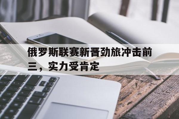 世俱杯冠军-俄罗斯联赛新晋劲旅冲击前三,实力受肯定